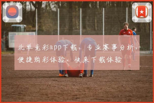 北单竞彩app下载，专业赛事分析，便捷购彩体验，快来下载体验