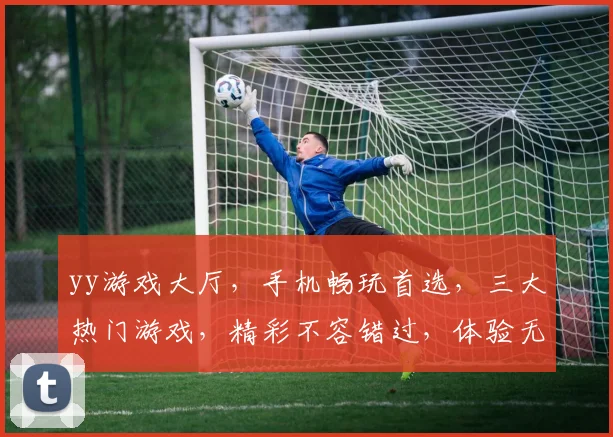 yy游戏大厅，手机畅玩首选，三大热门游戏，精彩不容错过，体验无限乐趣