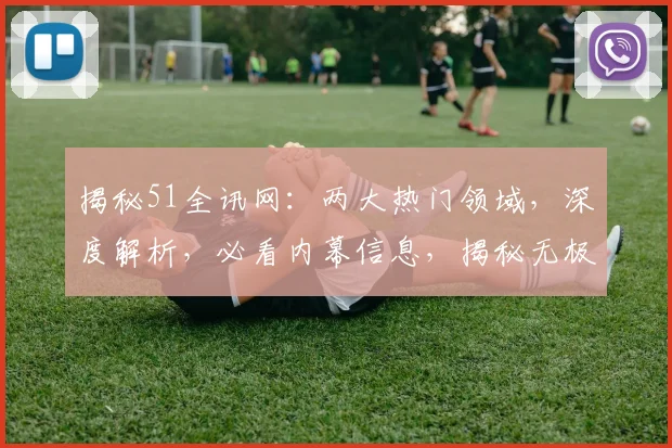 揭秘51全讯网：两大热门领域，深度解析，必看内幕信息，揭秘无极限