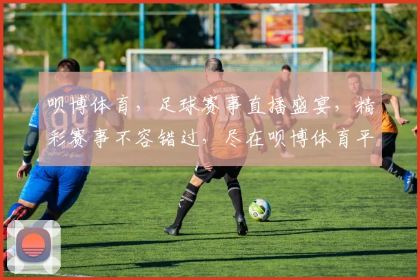 呗博体育，足球赛事直播盛宴，精彩赛事不容错过，尽在呗博体育平台