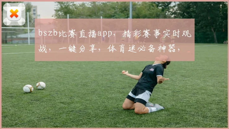 bszb比赛直播app，精彩赛事实时观战，一键分享，体育迷必备神器，畅享观赛乐趣