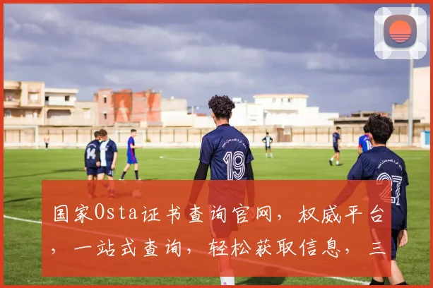 国家Osta证书查询官网，权威平台，一站式查询，轻松获取信息，三步搞定