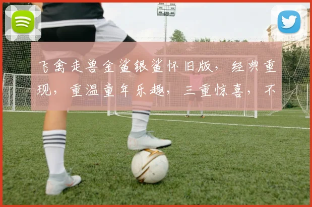 飞禽走兽金鲨银鲨怀旧版，经典重现，重温童年乐趣，三重惊喜，不容错过，畅玩无极限