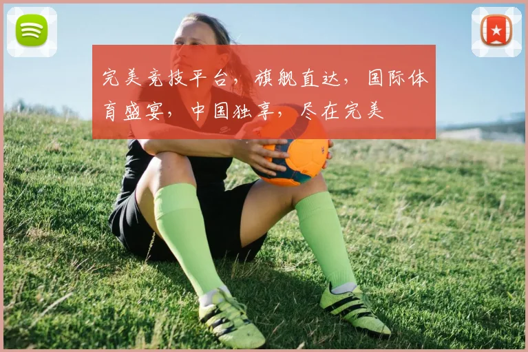 完美竞技平台，旗舰直达，国际体育盛宴，中国独享，尽在完美