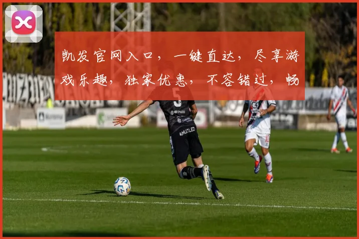 凯发官网入口，一键直达，尽享游戏乐趣，独家优惠，不容错过，畅玩不停歇
