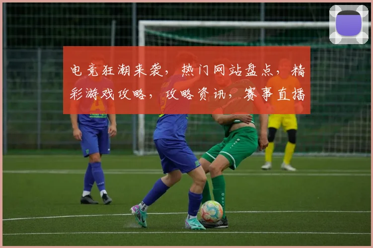 电竞狂潮来袭，热门网站盘点，精彩游戏攻略，攻略资讯，赛事直播，一网打尽