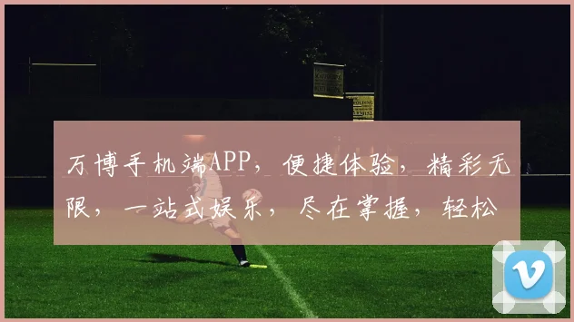 万博手机端APP，便捷体验，精彩无限，一站式娱乐，尽在掌握，轻松享受