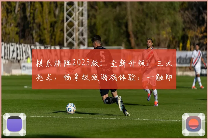 棋乐棋牌2025版：全新升级，三大亮点，畅享极致游戏体验，一触即达