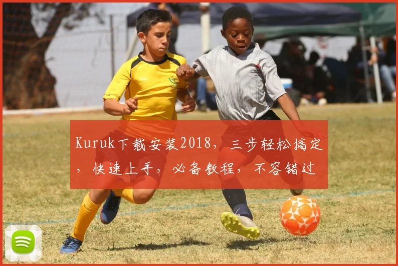 Kuruk下载安装2018，三步轻松搞定，快速上手，必备教程，不容错过