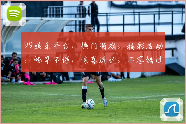 99娱乐平台，热门游戏，精彩活动，畅享不停，惊喜连连，不容错过